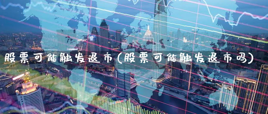 股票可能触发退市(股票可能触发退市吗)_https://www.lfyiying.com_证券_第1张