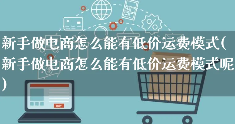 新手做电商怎么能有低价运费模式(新手做电商怎么能有低价运费模式呢)_https://www.lfyiying.com_个股_第1张