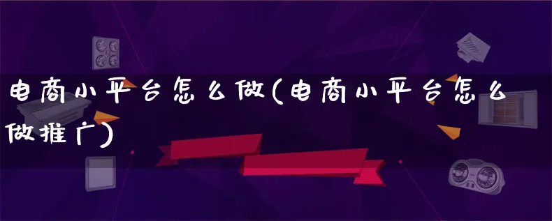 电商小平台怎么做(电商小平台怎么做推广)_https://www.lfyiying.com_港股_第1张