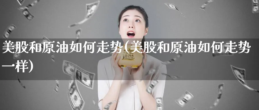 美股和原油如何走势(美股和原油如何走势一样)_https://www.lfyiying.com_股票百科_第1张