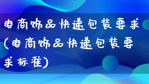 电商饰品快递包装要求(电商饰品快递包装要求标准)_https://www.lfyiying.com_股票百科_第1张