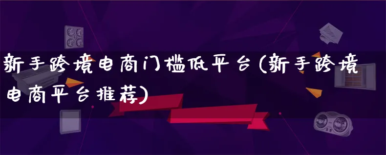 新手跨境电商门槛低平台(新手跨境电商平台推荐)_https://www.lfyiying.com_新股_第1张