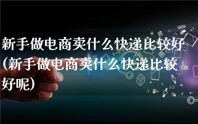 新手做电商卖什么快递比较好(新手做电商卖什么快递比较好呢)_https://www.lfyiying.com_证券_第1张