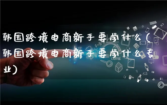 韩国跨境电商新手要学什么(韩国跨境电商新手要学什么专业)_https://www.lfyiying.com_证券_第1张