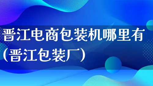 晋江电商包装机哪里有(晋江包装厂)_https://www.lfyiying.com_股票百科_第1张