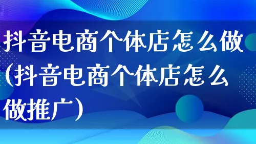 抖音电商个体店怎么做(抖音电商个体店怎么做推广)_https://www.lfyiying.com_港股_第1张