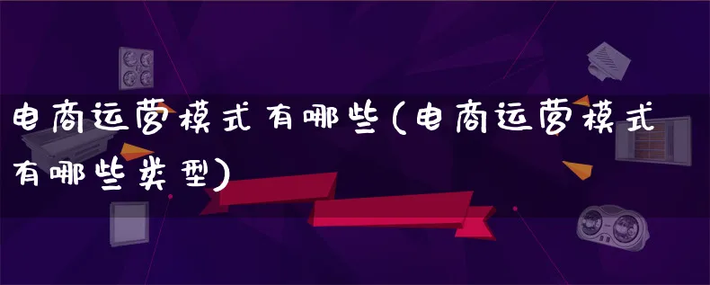 电商运营模式有哪些(电商运营模式有哪些类型)_https://www.lfyiying.com_股票百科_第1张