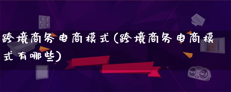 跨境商务电商模式(跨境商务电商模式有哪些)_https://www.lfyiying.com_股票百科_第1张