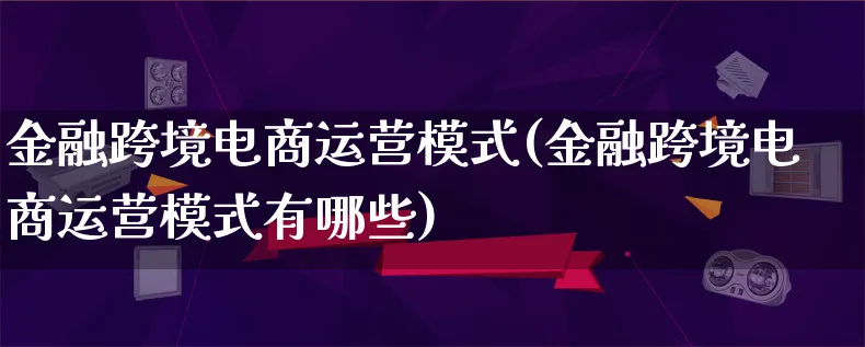 金融跨境电商运营模式(金融跨境电商运营模式有哪些)_https://www.lfyiying.com_股票百科_第1张