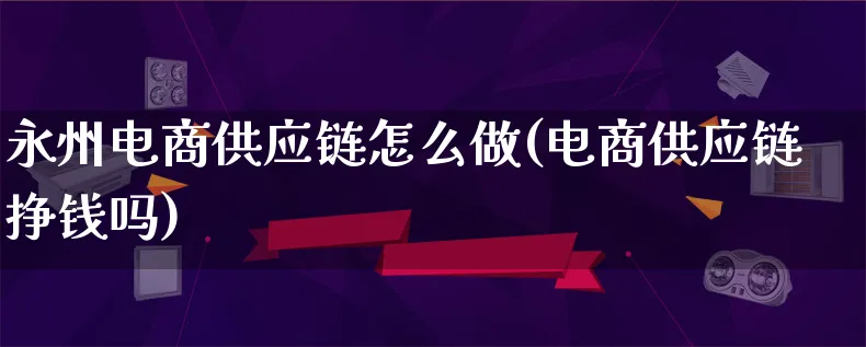 永州电商供应链怎么做(电商供应链挣钱吗)_https://www.lfyiying.com_个股_第1张