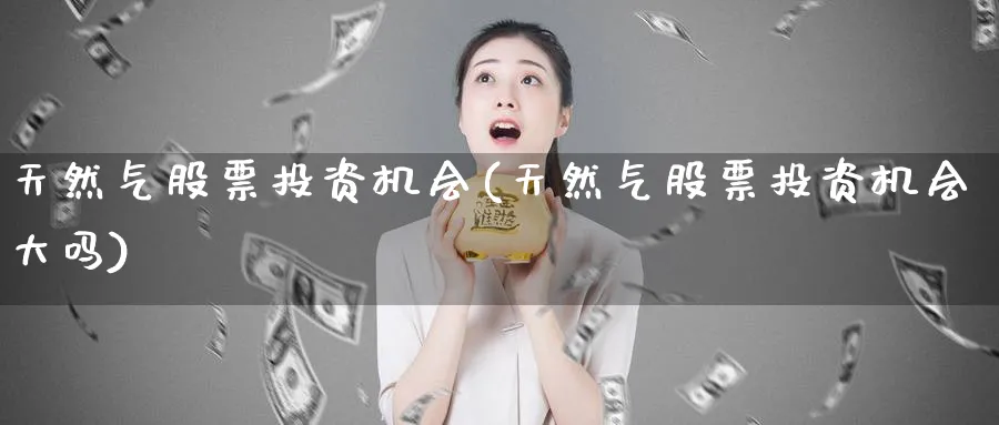 天然气股票投资机会(天然气股票投资机会大吗)_https://www.lfyiying.com_证券_第1张