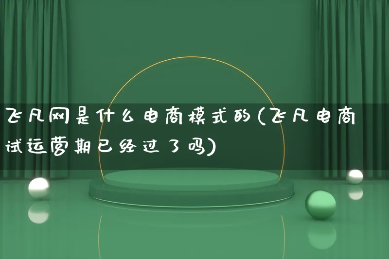 飞凡网是什么电商模式的(飞凡电商试运营期已经过了吗)_https://www.lfyiying.com_股票百科_第1张