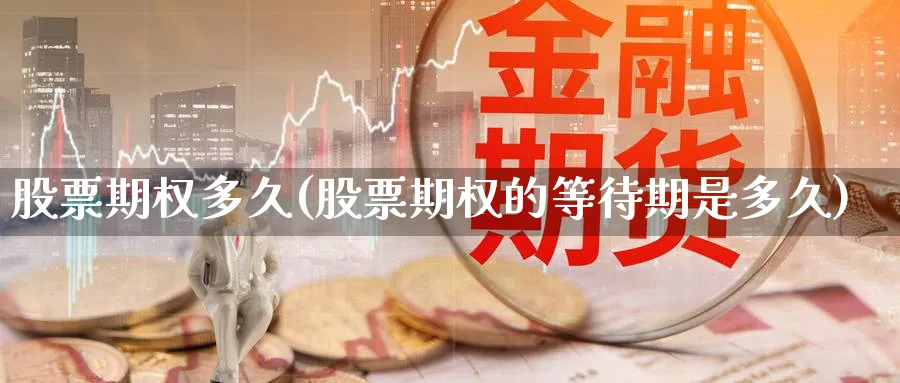 股票期权多久(股票期权的等待期是多久)_https://www.lfyiying.com_股票百科_第1张