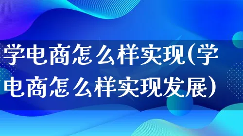 学电商怎么样实现(学电商怎么样实现发展)_https://www.lfyiying.com_证券_第1张