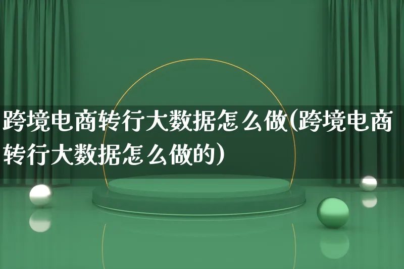 跨境电商转行大数据怎么做(跨境电商转行大数据怎么做的)_https://www.lfyiying.com_新股_第1张