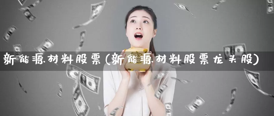 新能源材料股票(新能源材料股票龙头股)_https://www.lfyiying.com_股票百科_第1张