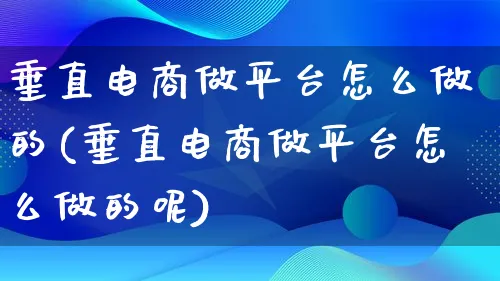 垂直电商做平台怎么做的(垂直电商做平台怎么做的呢)_https://www.lfyiying.com_个股_第1张