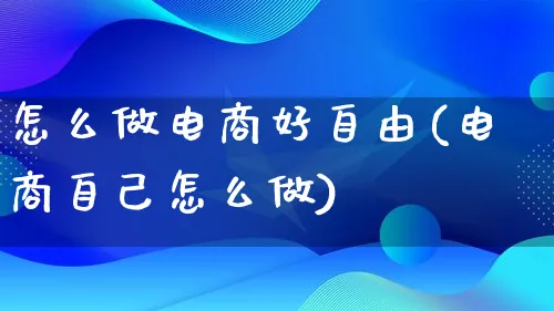 怎么做电商好自由(电商自己怎么做)_https://www.lfyiying.com_港股_第1张