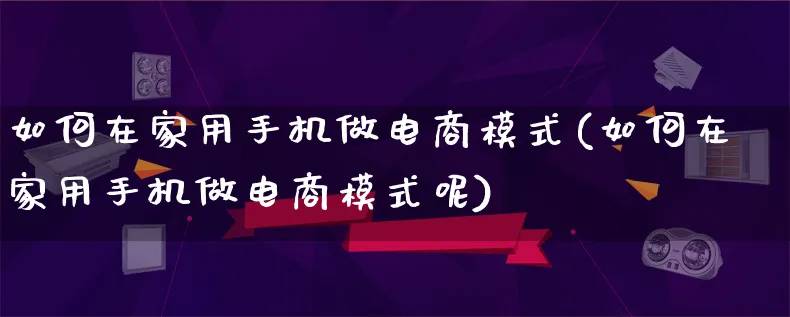 如何在家用手机做电商模式(如何在家用手机做电商模式呢)_https://www.lfyiying.com_股票百科_第1张