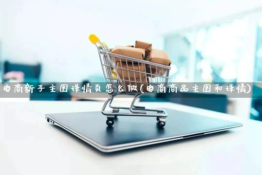 电商新手主图详情页怎么做(电商商品主图和详情)_https://www.lfyiying.com_证券_第1张