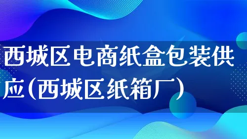 西城区电商纸盒包装供应(西城区纸箱厂)_https://www.lfyiying.com_股票百科_第1张