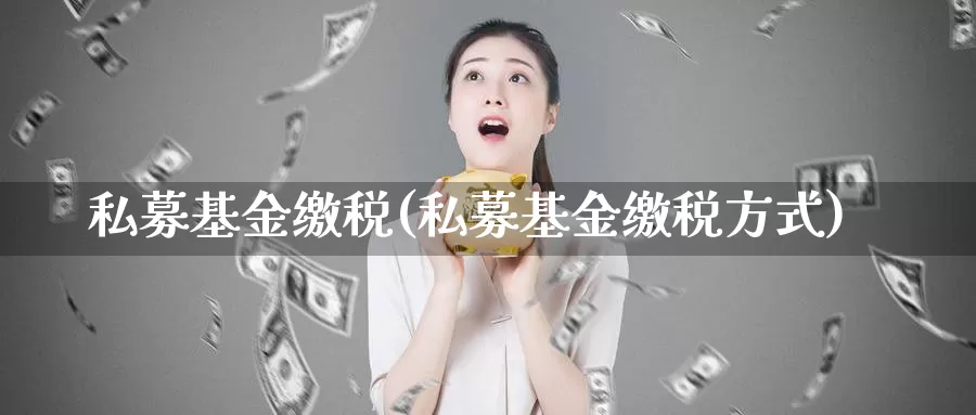 私募基金缴税(私募基金缴税方式)_https://www.lfyiying.com_个股_第1张