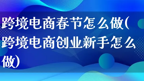 跨境电商春节怎么做(跨境电商创业新手怎么做)_https://www.lfyiying.com_新股_第1张