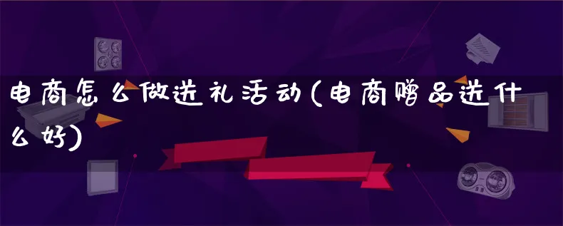 电商怎么做送礼活动(电商赠品送什么好)_https://www.lfyiying.com_证券_第1张