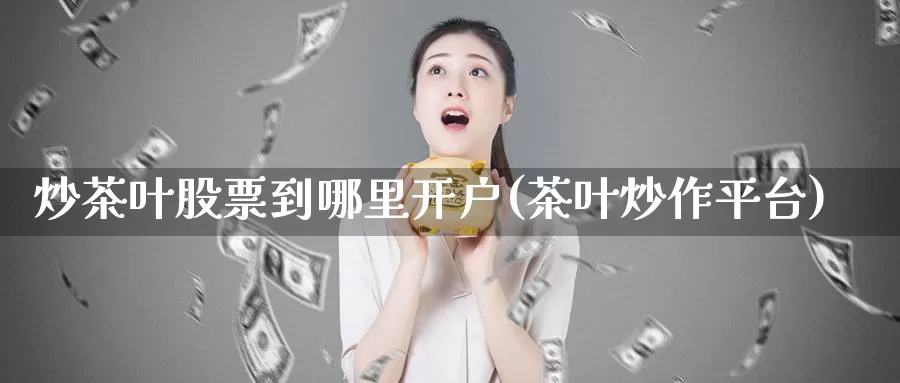 炒茶叶股票到哪里开户(茶叶炒作平台)_https://www.lfyiying.com_港股_第1张