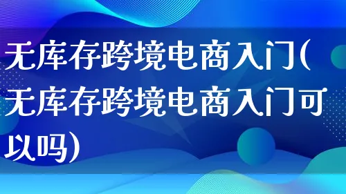 无库存跨境电商入门(无库存跨境电商入门可以吗)_https://www.lfyiying.com_个股_第1张