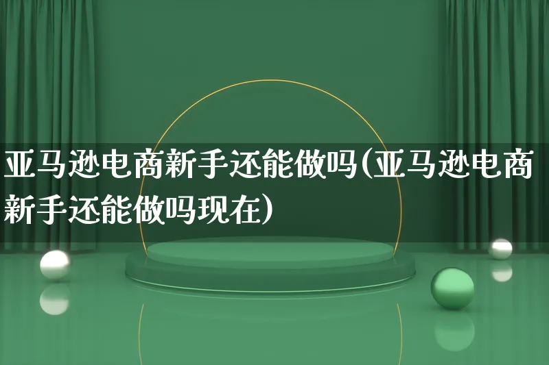 亚马逊电商新手还能做吗(亚马逊电商新手还能做吗现在)_https://www.lfyiying.com_个股_第1张