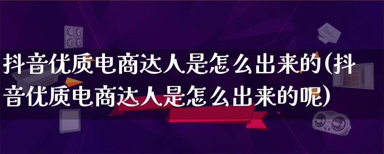 抖音优质电商达人是怎么出来的(抖音优质电商达人是怎么出来的呢)_https://www.lfyiying.com_股票百科_第1张