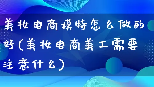 美妆电商模特怎么做的好(美妆电商美工需要注意什么)_https://www.lfyiying.com_证券_第1张