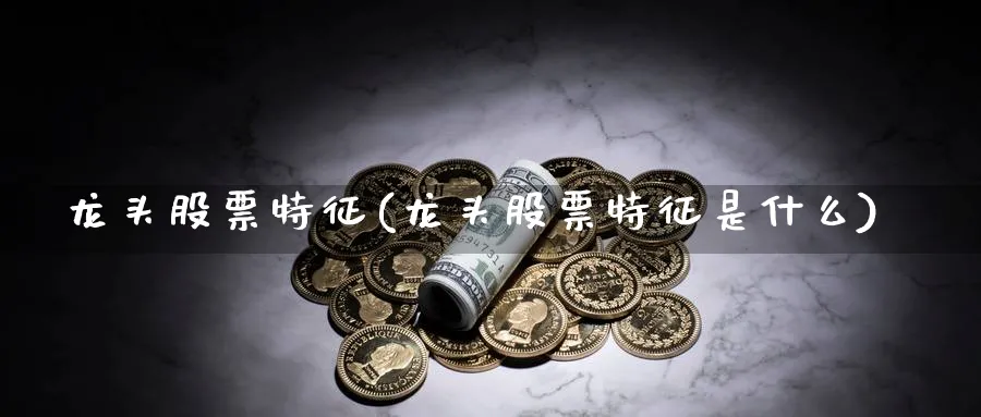 龙头股票特征(龙头股票特征是什么)_https://www.lfyiying.com_股票百科_第1张