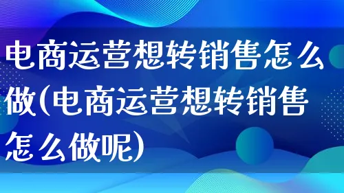 电商运营想转销售怎么做(电商运营想转销售怎么做呢)_https://www.lfyiying.com_股票百科_第1张