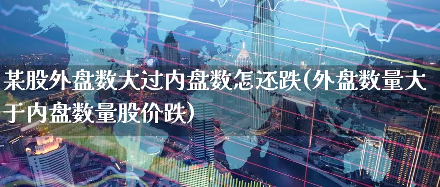 某股外盘数大过内盘数怎还跌(外盘数量大于内盘数量股价跌)_https://www.lfyiying.com_美股_第1张