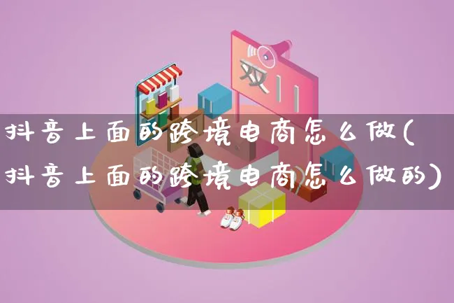 抖音上面的跨境电商怎么做(抖音上面的跨境电商怎么做的)_https://www.lfyiying.com_新股_第1张