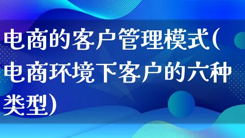 电商的客户管理模式(电商环境下客户的六种类型)_https://www.lfyiying.com_股票百科_第1张