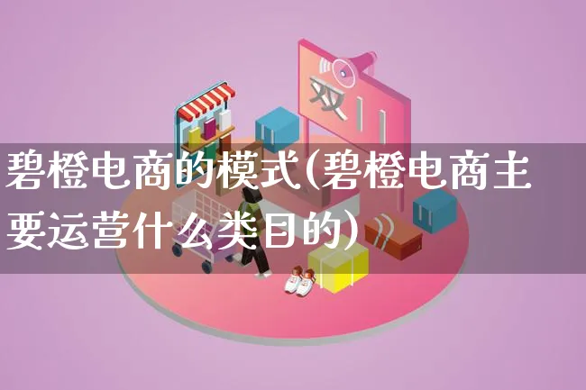 碧橙电商的模式(碧橙电商主要运营什么类目的)_https://www.lfyiying.com_股票百科_第1张