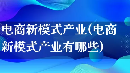 电商新模式产业(电商新模式产业有哪些)_https://www.lfyiying.com_股票百科_第1张