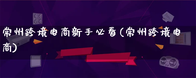 常州跨境电商新手必看(常州跨境电商)_https://www.lfyiying.com_新股_第1张