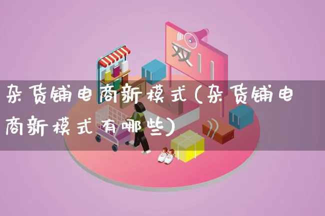 杂货铺电商新模式(杂货铺电商新模式有哪些)_https://www.lfyiying.com_股票百科_第1张