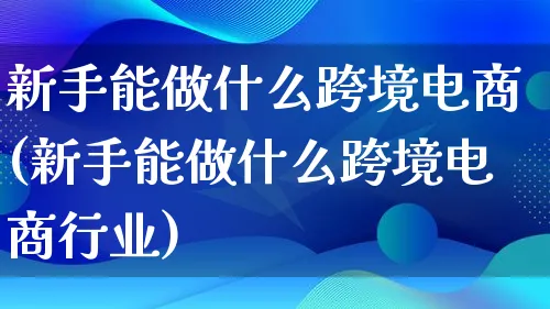 新手能做什么跨境电商(新手能做什么跨境电商行业)_https://www.lfyiying.com_港股_第1张