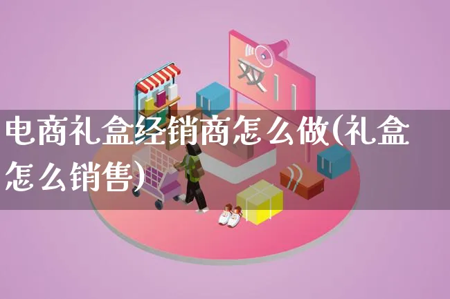 电商礼盒经销商怎么做(礼盒怎么销售)_https://www.lfyiying.com_证券_第1张