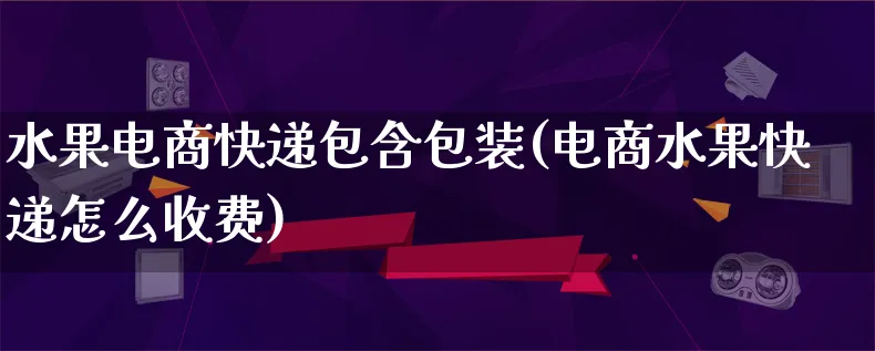 水果电商快递包含包装(电商水果快递怎么收费)_https://www.lfyiying.com_股票百科_第1张