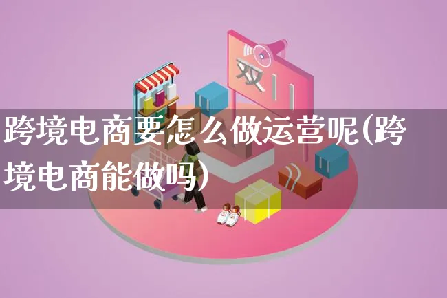 跨境电商要怎么做运营呢(跨境电商能做吗)_https://www.lfyiying.com_新股_第1张