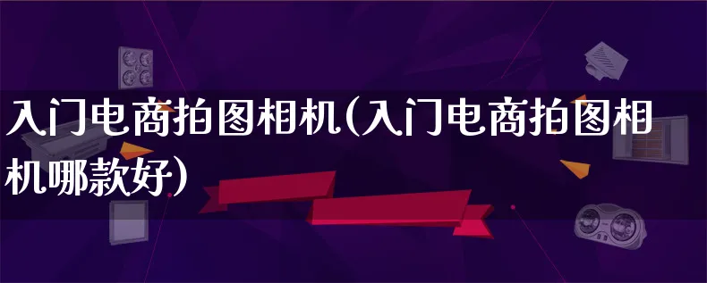 入门电商拍图相机(入门电商拍图相机哪款好)_https://www.lfyiying.com_股票百科_第1张