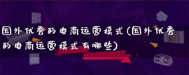 国外优秀的电商运营模式(国外优秀的电商运营模式有哪些)_https://www.lfyiying.com_股票百科_第1张