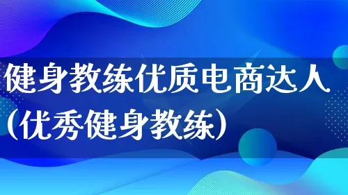 健身教练优质电商达人(优秀健身教练)_https://www.lfyiying.com_股票百科_第1张