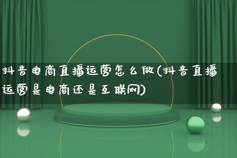 抖音电商直播运营怎么做(抖音直播运营是电商还是互联网)_https://www.lfyiying.com_股票百科_第1张